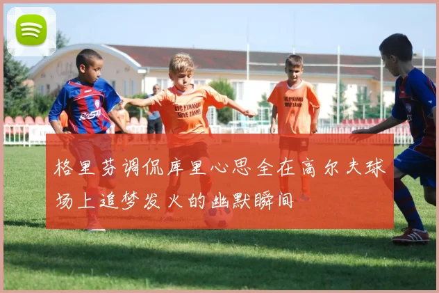 格里芬调侃库里心思全在高尔夫球场上追梦发火的幽默瞬间
