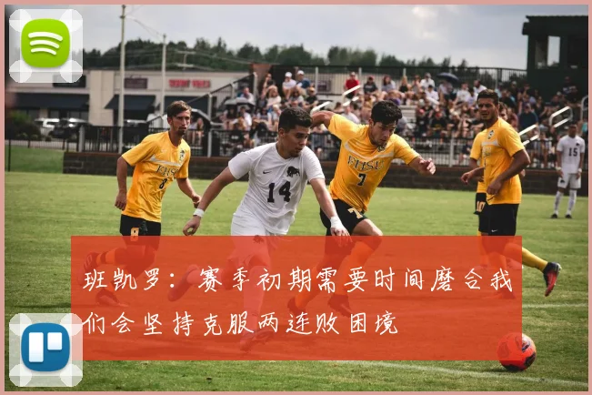班凯罗：赛季初期需要时间磨合我们会坚持克服两连败困境