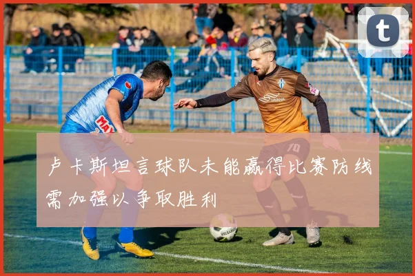卢卡斯坦言球队未能赢得比赛防线需加强以争取胜利