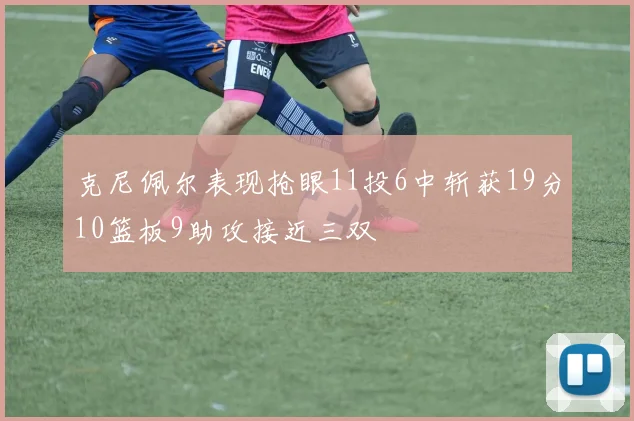 克尼佩尔表现抢眼11投6中斩获19分10篮板9助攻接近三双