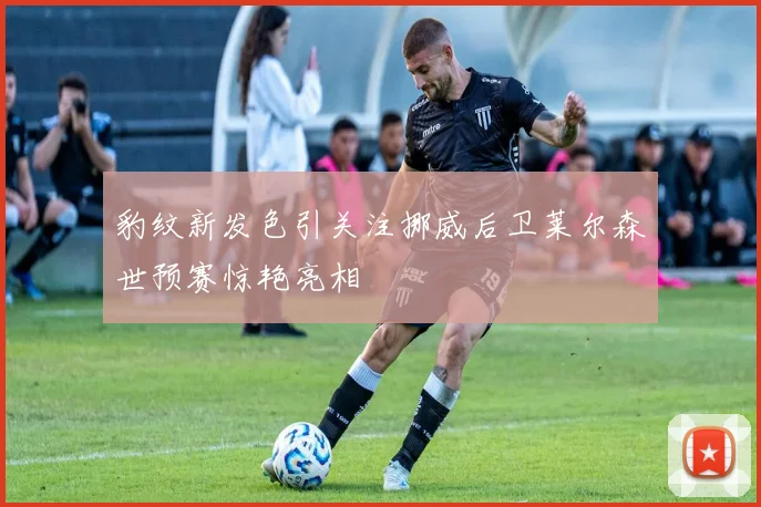 豹纹新发色引关注挪威后卫莱尔森世预赛惊艳亮相