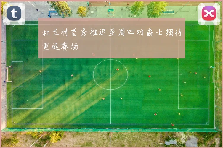 杜兰特首秀推迟至周四对爵士期待重返赛场