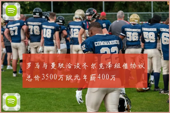 罗马与曼联洽谈齐尔克泽租借协议总价3500万欧元年薪400万