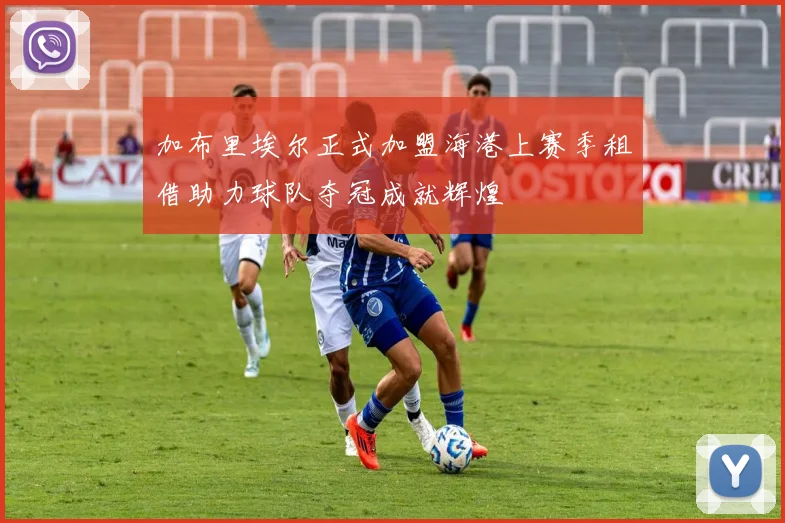 加布里埃尔正式加盟海港上赛季租借助力球队夺冠成就辉煌