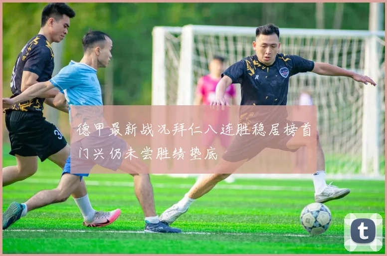 德甲最新战况拜仁八连胜稳居榜首门兴仍未尝胜绩垫底