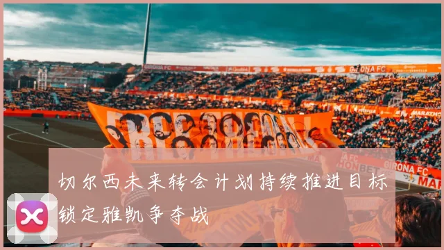 切尔西未来转会计划持续推进目标锁定雅凯争夺战