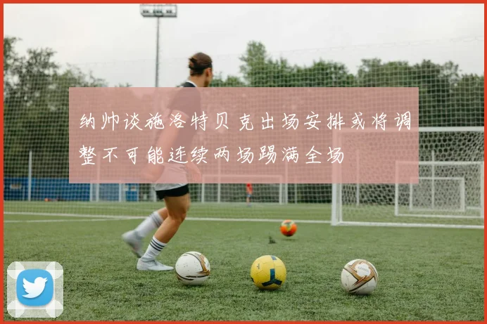 纳帅谈施洛特贝克出场安排或将调整不可能连续两场踢满全场