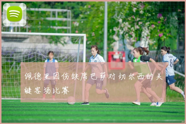佩德里因伤缺席巴萨对切尔西的关键客场比赛