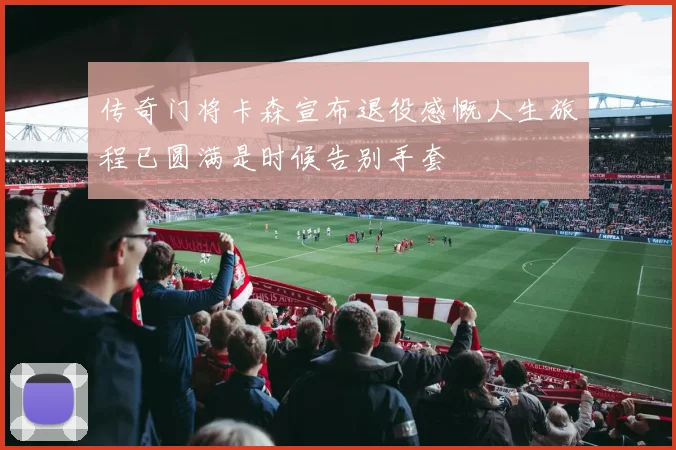 传奇门将卡森宣布退役感慨人生旅程已圆满是时候告别手套