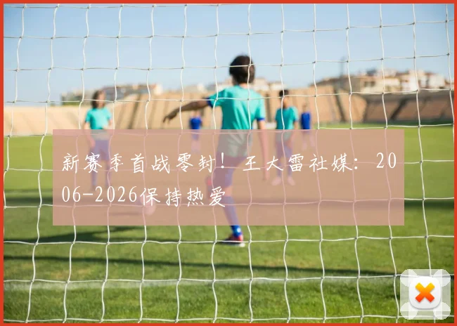 新赛季首战零封！王大雷社媒：2006-2026保持热爱