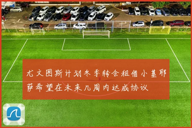 尤文图斯计划冬季转会租借小基耶萨希望在未来几周内达成协议