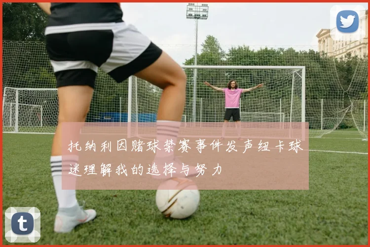 托纳利因赌球禁赛事件发声纽卡球迷理解我的选择与努力