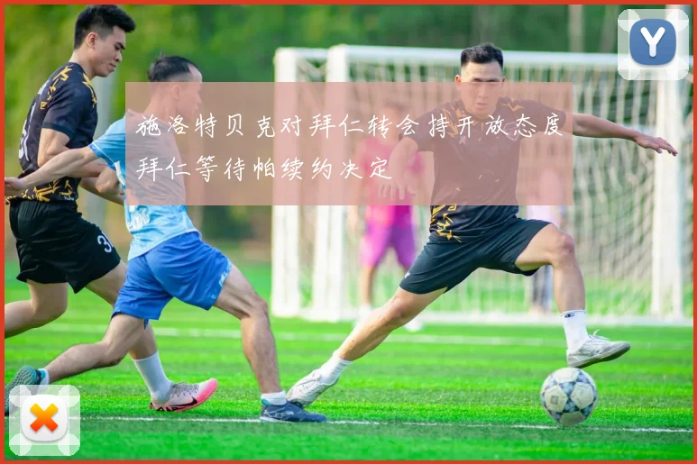 施洛特贝克对拜仁转会持开放态度拜仁等待帕续约决定