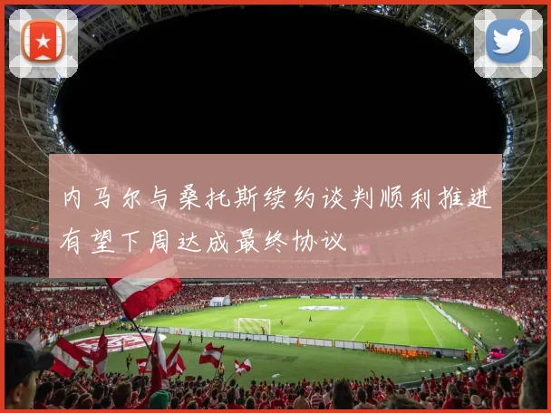 内马尔与桑托斯续约谈判顺利推进有望下周达成最终协议