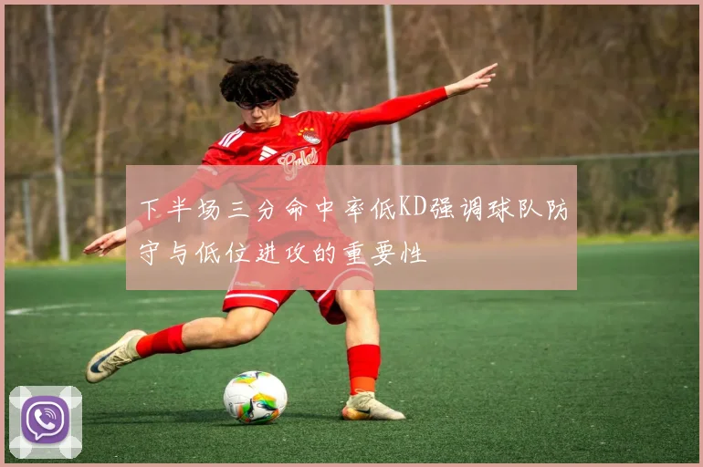 下半场三分命中率低KD强调球队防守与低位进攻的重要性