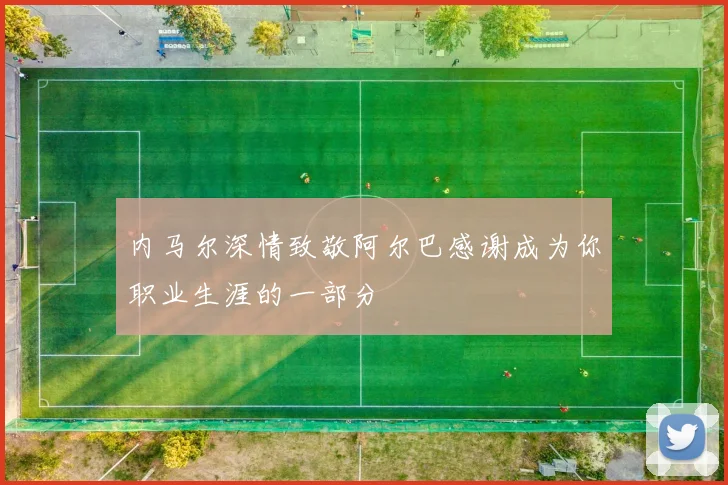 内马尔深情致敬阿尔巴感谢成为你职业生涯的一部分