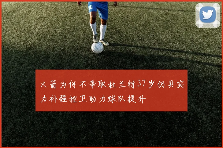 火箭为何不争取杜兰特37岁仍具实力补强控卫助力球队提升