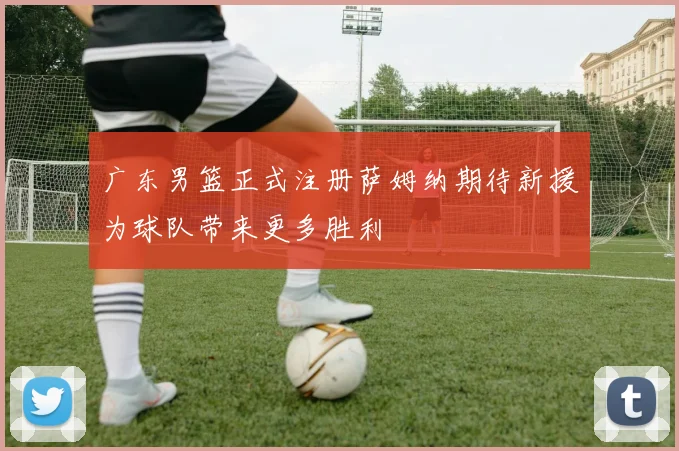广东男篮正式注册萨姆纳期待新援为球队带来更多胜利