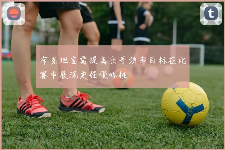 布克坦言需提高出手频率目标在比赛中展现更强侵略性