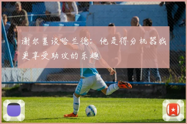 谢尔基谈哈兰德：他是得分机器我更享受助攻的乐趣