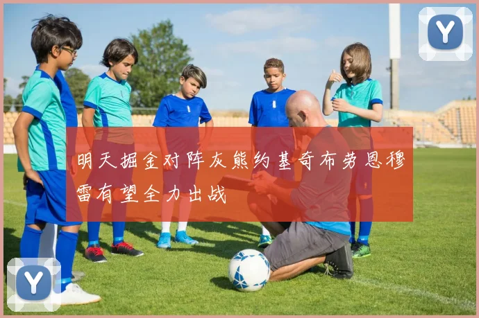 明天掘金对阵灰熊约基奇布劳恩穆雷有望全力出战