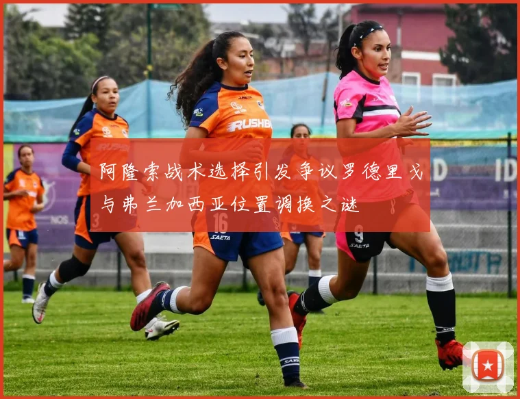 阿隆索战术选择引发争议罗德里戈与弗兰加西亚位置调换之谜