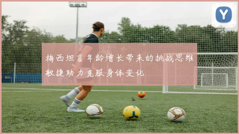 梅西坦言年龄增长带来的挑战思维敏捷助力克服身体变化