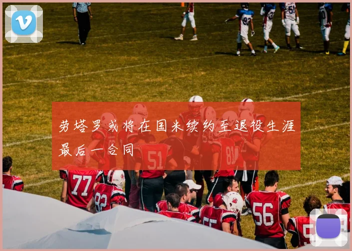 劳塔罗或将在国米续约至退役生涯最后一合同