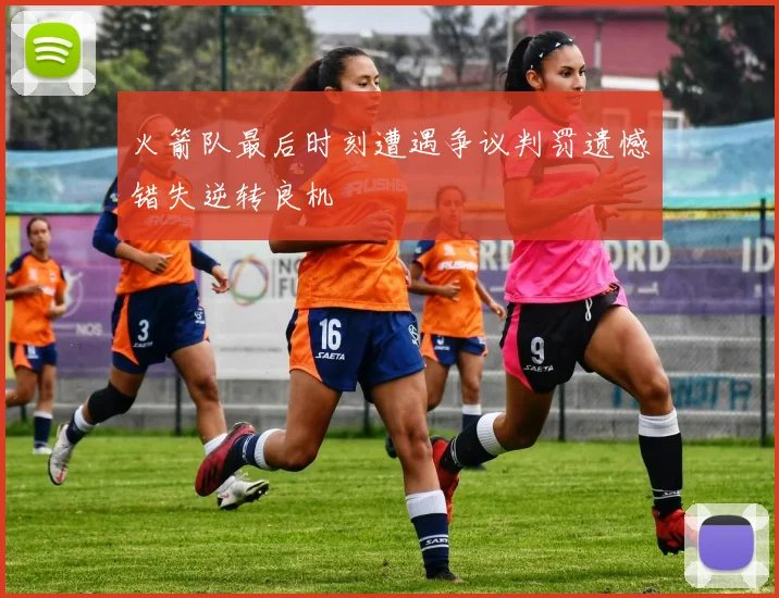 火箭队最后时刻遭遇争议判罚遗憾错失逆转良机