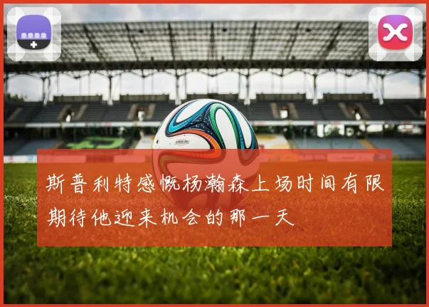斯普利特感慨杨瀚森上场时间有限期待他迎来机会的那一天