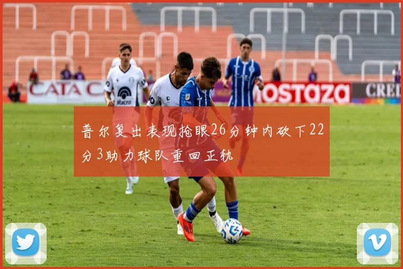 普尔复出表现抢眼26分钟内砍下22分3助力球队重回正轨