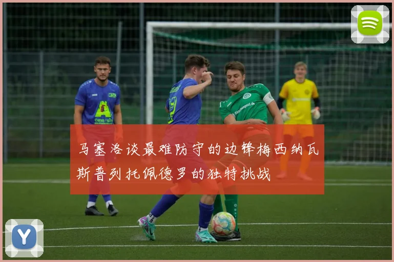 马塞洛谈最难防守的边锋梅西纳瓦斯普列托佩德罗的独特挑战