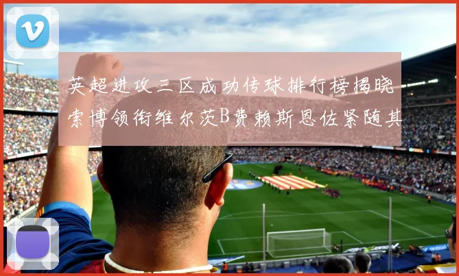 英超进攻三区成功传球排行榜揭晓索博领衔维尔茨B费赖斯恩佐紧随其后