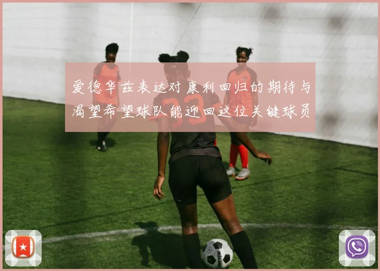 爱德华兹表达对康利回归的期待与渴望希望球队能迎回这位关键球员