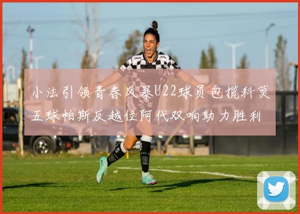 小法引领青春风暴U22球员包揽科莫五球帕斯反越位阿代双响助力胜利