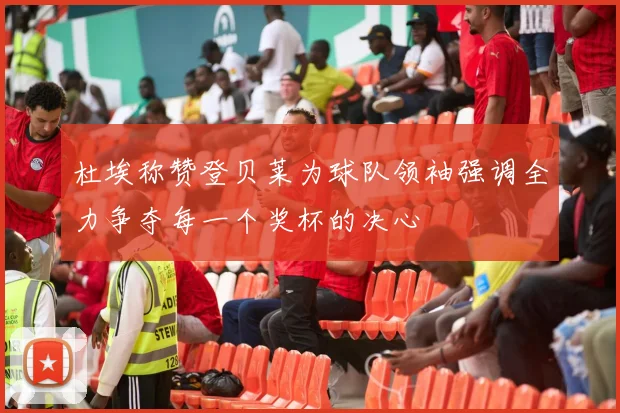 杜埃称赞登贝莱为球队领袖强调全力争夺每一个奖杯的决心